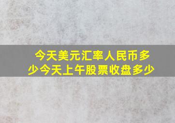 今天美元汇率人民币多少今天上午股票收盘多少