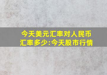 今天美元汇率对人民币汇率多少:今天股市行情