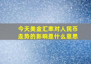 今天美金汇率对人民币走势的影响是什么意思