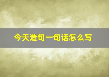 今天造句一句话怎么写