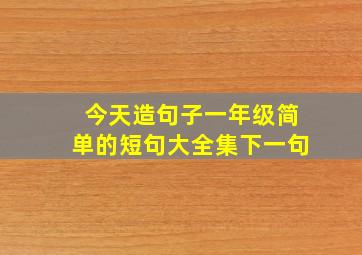 今天造句子一年级简单的短句大全集下一句