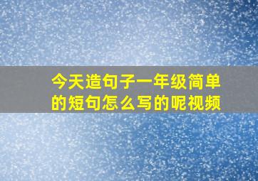 今天造句子一年级简单的短句怎么写的呢视频