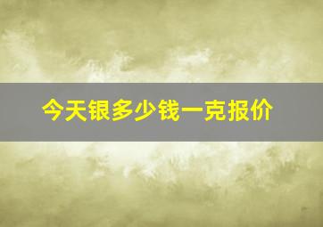 今天银多少钱一克报价