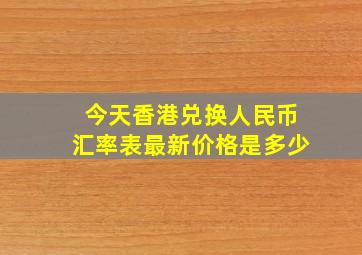 今天香港兑换人民币汇率表最新价格是多少