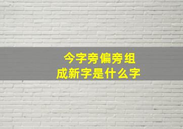 今字旁偏旁组成新字是什么字