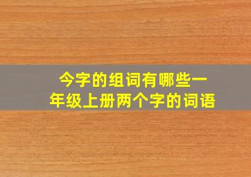 今字的组词有哪些一年级上册两个字的词语