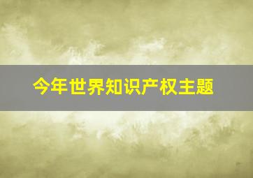 今年世界知识产权主题