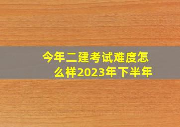 今年二建考试难度怎么样2023年下半年