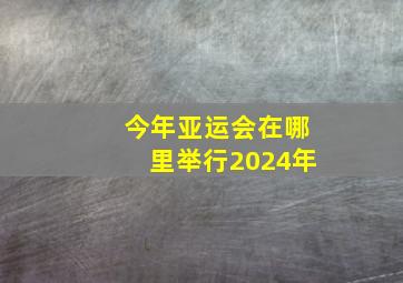 今年亚运会在哪里举行2024年