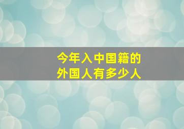 今年入中国籍的外国人有多少人