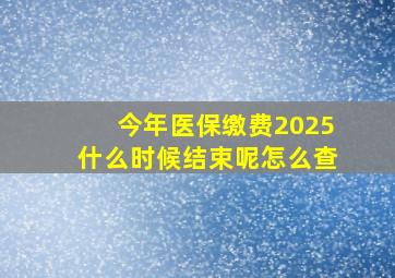 今年医保缴费2025什么时候结束呢怎么查