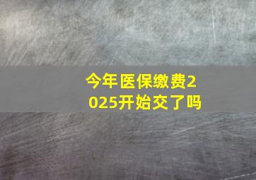 今年医保缴费2025开始交了吗