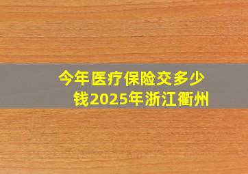 今年医疗保险交多少钱2025年浙江衢州