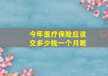 今年医疗保险应该交多少钱一个月呢