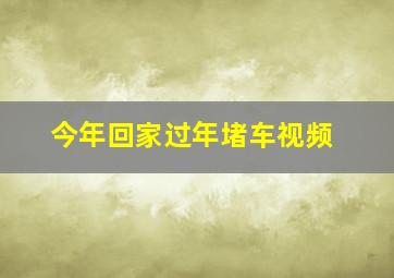 今年回家过年堵车视频