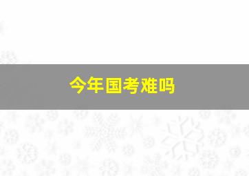 今年国考难吗