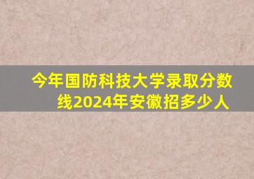 今年国防科技大学录取分数线2024年安徽招多少人