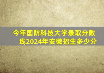 今年国防科技大学录取分数线2024年安徽招生多少分