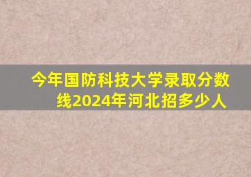 今年国防科技大学录取分数线2024年河北招多少人