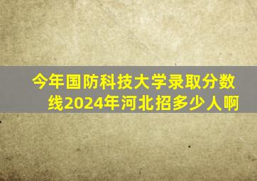 今年国防科技大学录取分数线2024年河北招多少人啊