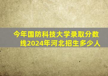 今年国防科技大学录取分数线2024年河北招生多少人