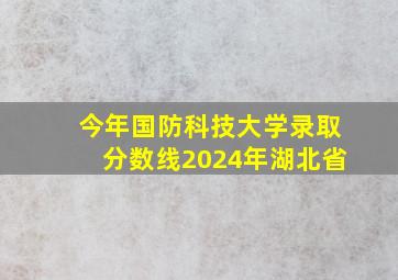 今年国防科技大学录取分数线2024年湖北省