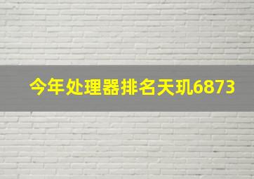 今年处理器排名天玑6873