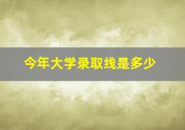 今年大学录取线是多少