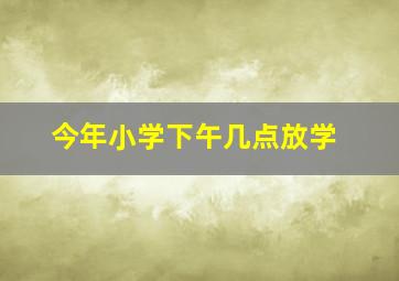 今年小学下午几点放学