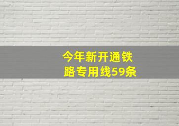 今年新开通铁路专用线59条