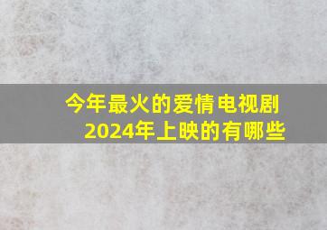 今年最火的爱情电视剧2024年上映的有哪些