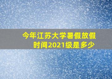 今年江苏大学暑假放假时间2021级是多少