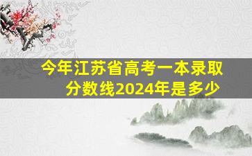 今年江苏省高考一本录取分数线2024年是多少