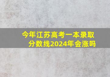 今年江苏高考一本录取分数线2024年会涨吗