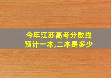 今年江苏高考分数线预计一本,二本是多少