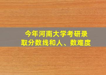 今年河南大学考研录取分数线和人、数难度