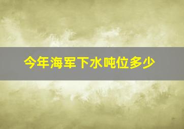 今年海军下水吨位多少