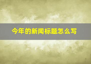 今年的新闻标题怎么写