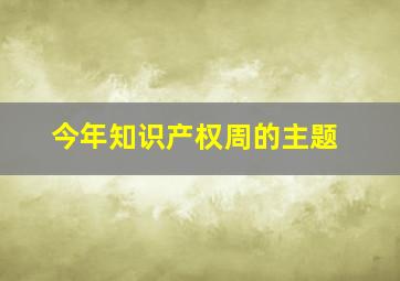 今年知识产权周的主题