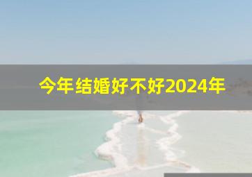 今年结婚好不好2024年