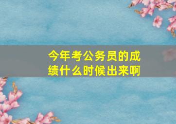 今年考公务员的成绩什么时候出来啊