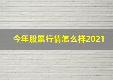 今年股票行情怎么样2021