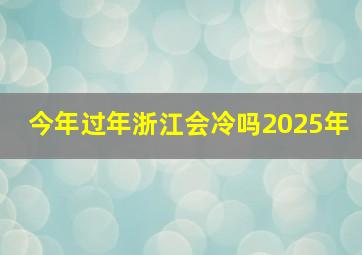 今年过年浙江会冷吗2025年