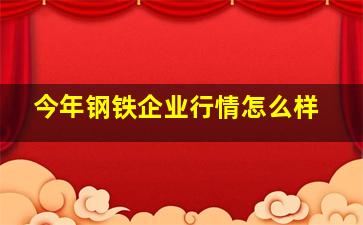 今年钢铁企业行情怎么样