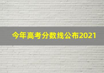 今年高考分数线公布2021