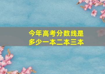 今年高考分数线是多少一本二本三本