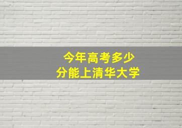 今年高考多少分能上清华大学