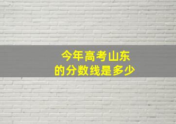 今年高考山东的分数线是多少