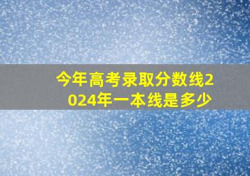 今年高考录取分数线2024年一本线是多少