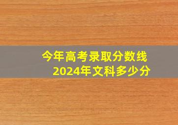 今年高考录取分数线2024年文科多少分